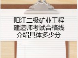 阳江二级矿业工程建造师考试合格线介绍具体多少分