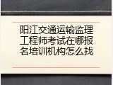 阳江交通运输监理工程师考试在哪报名培训机构怎么找