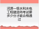 河源一级水利水电工程建造师考试要多少分才能合格通过