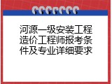 河源一级安装工程造价工程师报考条件及专业详细要求