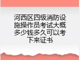 河西区四级消防设施操作员考试大概多少钱多久可以考下来证书