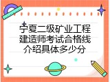 宁夏二级矿业工程建造师考试合格线介绍具体多少分