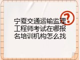 宁夏交通运输监理工程师考试在哪报名培训机构怎么找