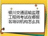 银川交通运输监理工程师考试在哪报名培训机构怎么找