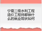 宁夏二级水利工程造价工程师都做什么的就业现状如何