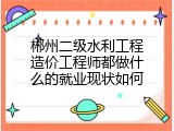 郴州二级水利工程造价工程师都做什么的就业现状如何