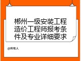 郴州一级安装工程造价工程师报考条件及专业详细要求