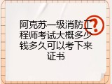 阿克苏一级消防工程师考试大概多少钱多久可以考下来证书