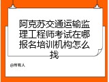 阿克苏交通运输监理工程师考试在哪报名培训机构怎么找