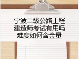 宁波二级公路工程建造师考试有用吗难度如何含金量