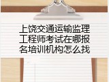 上饶交通运输监理工程师考试在哪报名培训机构怎么找