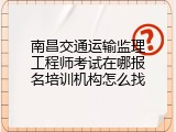 南昌交通运输监理工程师考试在哪报名培训机构怎么找