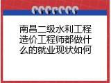 南昌二级水利工程造价工程师都做什么的就业现状如何