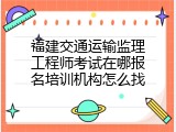 福建交通运输监理工程师考试在哪报名培训机构怎么找