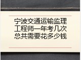 宁波交通运输监理工程师一年考几次总共需要花多少钱