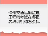 福州交通运输监理工程师考试在哪报名培训机构怎么找