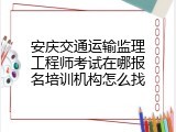 安庆交通运输监理工程师考试在哪报名培训机构怎么找