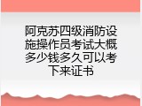 阿克苏四级消防设施操作员考试大概多少钱多久可以考下来证书