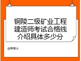 铜陵二级矿业工程建造师考试合格线介绍具体多少分