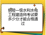 铜陵一级水利水电工程建造师考试要多少分才能合格通过