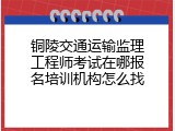 铜陵交通运输监理工程师考试在哪报名培训机构怎么找