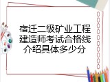 宿迁二级矿业工程建造师考试合格线介绍具体多少分
