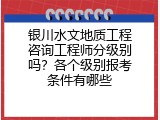 银川水文地质工程咨询工程师分级别吗？各个级别报考条件有哪些