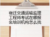 宿迁交通运输监理工程师考试在哪报名培训机构怎么找