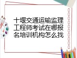 十堰交通运输监理工程师考试在哪报名培训机构怎么找
