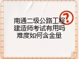 南通二级公路工程建造师考试有用吗难度如何含金量