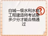 白城一级水利水电工程建造师考试要多少分才能合格通过
