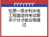 松原一级水利水电工程建造师考试要多少分才能合格通过
