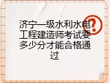 济宁一级水利水电工程建造师考试要多少分才能合格通过