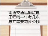 南通交通运输监理工程师一年考几次总共需要花多少钱