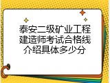 泰安二级矿业工程建造师考试合格线介绍具体多少分