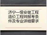 济宁一级安装工程造价工程师报考条件及专业详细要求