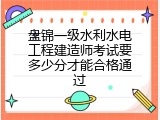 盘锦一级水利水电工程建造师考试要多少分才能合格通过