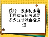 铁岭一级水利水电工程建造师考试要多少分才能合格通过