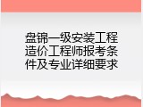 盘锦一级安装工程造价工程师报考条件及专业详细要求
