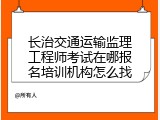 长治交通运输监理工程师考试在哪报名培训机构怎么找