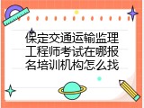 保定交通运输监理工程师考试在哪报名培训机构怎么找