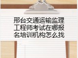 邢台交通运输监理工程师考试在哪报名培训机构怎么找