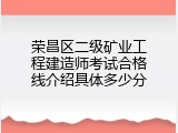 荣昌区二级矿业工程建造师考试合格线介绍具体多少分