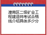 潼南区二级矿业工程建造师考试合格线介绍具体多少分