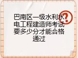 巴南区一级水利水电工程建造师考试要多少分才能合格通过