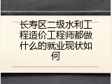 长寿区二级水利工程造价工程师都做什么的就业现状如何