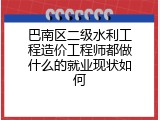 巴南区二级水利工程造价工程师都做什么的就业现状如何