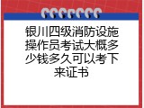 银川四级消防设施操作员考试大概多少钱多久可以考下来证书