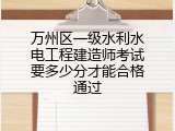 万州区一级水利水电工程建造师考试要多少分才能合格通过