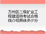 万州区二级矿业工程建造师考试合格线介绍具体多少分